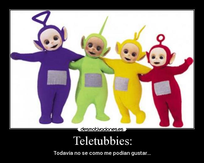 Teletubbies: - Todavía no se como me podían gustar...