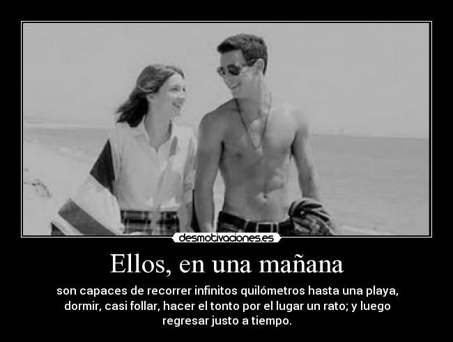 Ellos, en una mañana - son capaces de recorrer infinitos quilómetros hasta una playa,
dormir, casi follar, hacer el tonto por el lugar un rato; y luego
regresar justo a tiempo.
