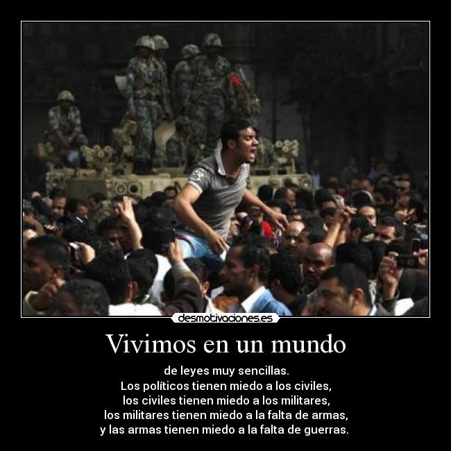 Vivimos en un mundo - de leyes muy sencillas.
Los políticos tienen miedo a los civiles,
los civiles tienen miedo a los militares,
los militares tienen miedo a la falta de armas,
y las armas tienen miedo a la falta de guerras.