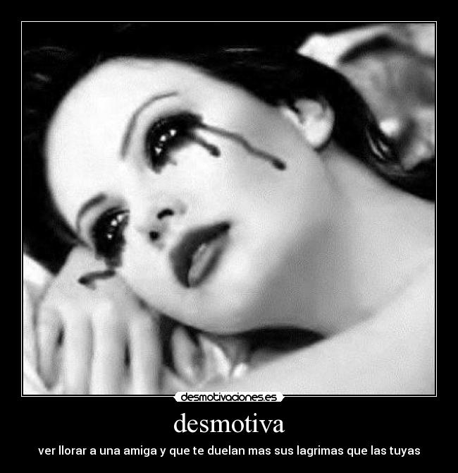 desmotiva - ver llorar a una amiga y que te duelan mas sus lagrimas que las tuyas