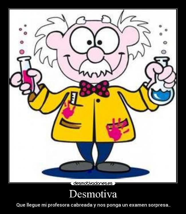 Desmotiva - Que llegue mi profesora cabreada y nos ponga un examen sorpresa..