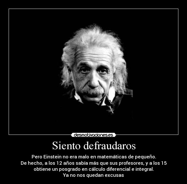 Siento defraudaros - Pero Einstein no era malo en matemáticas de pequeño.
De hecho, a los 12 años sabía más que sus profesores, y a los 15
obtiene un posgrado en cálculo diferencial e integral.
Ya no nos quedan excusas