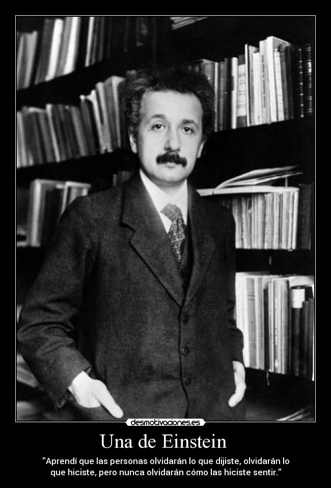 Una de Einstein - Aprendí que las personas olvidarán lo que dijiste, olvidarán lo
que hiciste, pero nunca olvidarán cómo las hiciste sentir.