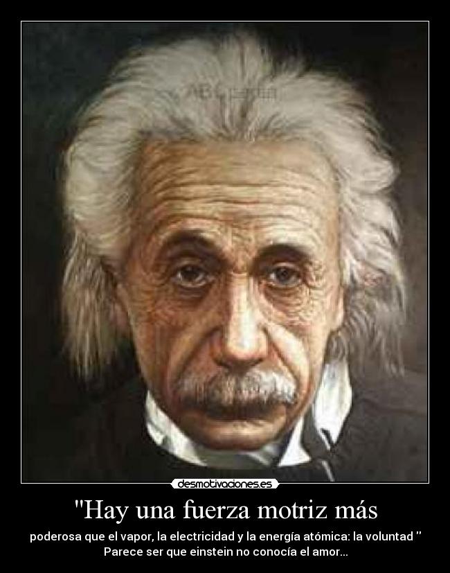 Hay una fuerza motriz más - poderosa que el vapor, la electricidad y la energía atómica: la voluntad 
Parece ser que einstein no conocía el amor...