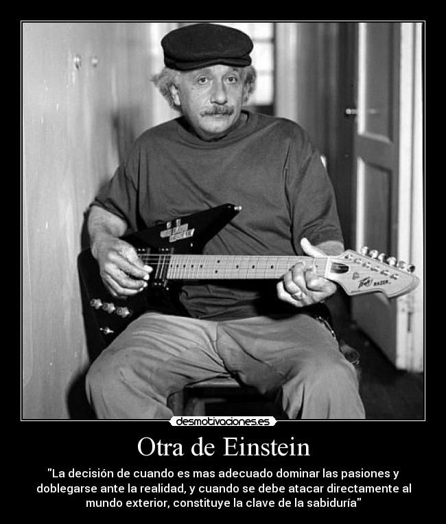 Otra de Einstein - La decisión de cuando es mas adecuado dominar las pasiones y
doblegarse ante la realidad, y cuando se debe atacar directamente al
mundo exterior, constituye la clave de la sabiduría