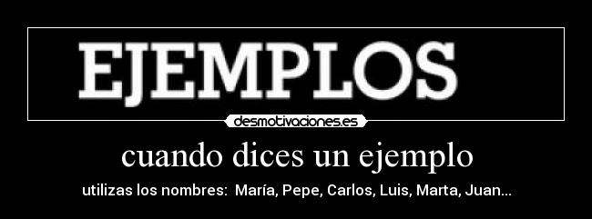 cuando dices un ejemplo - utilizas los nombres: María, Pepe, Carlos, Luis, Marta, Juan...
