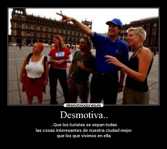 Desmotiva.. - ...Que los turistas se sepan todas
las cosas interesantes de nuestra ciudad mejor
que los que vivimos en ella