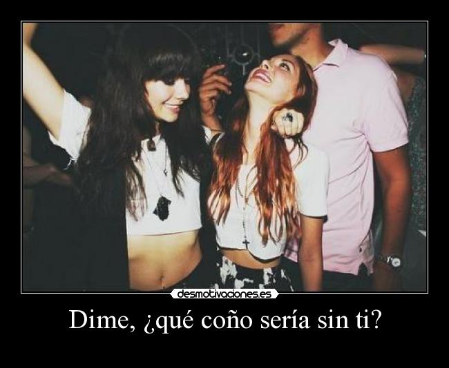 Dime, ¿qué coño sería sin ti? -