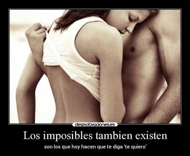 Los imposibles tambien existen - son los que hoy hacen que te diga te quiero
