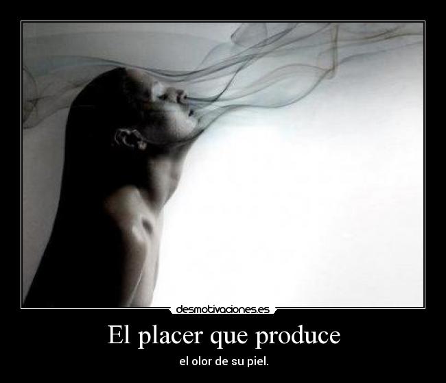 El placer que produce - el olor de su piel.