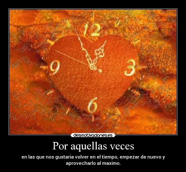 Por aquellas veces - en las que nos gustaria volver en el tiempo, empezar de nuevo y
aprovecharlo al maximo.