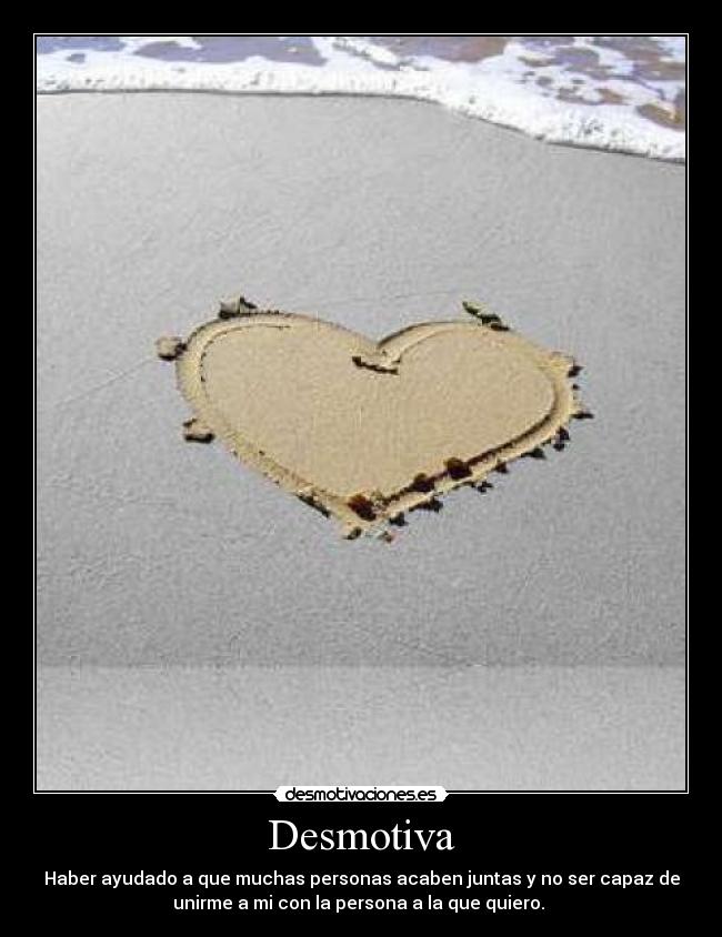 Desmotiva - Haber ayudado a que muchas personas acaben juntas y no ser capaz de
unirme a mi con la persona a la que quiero.