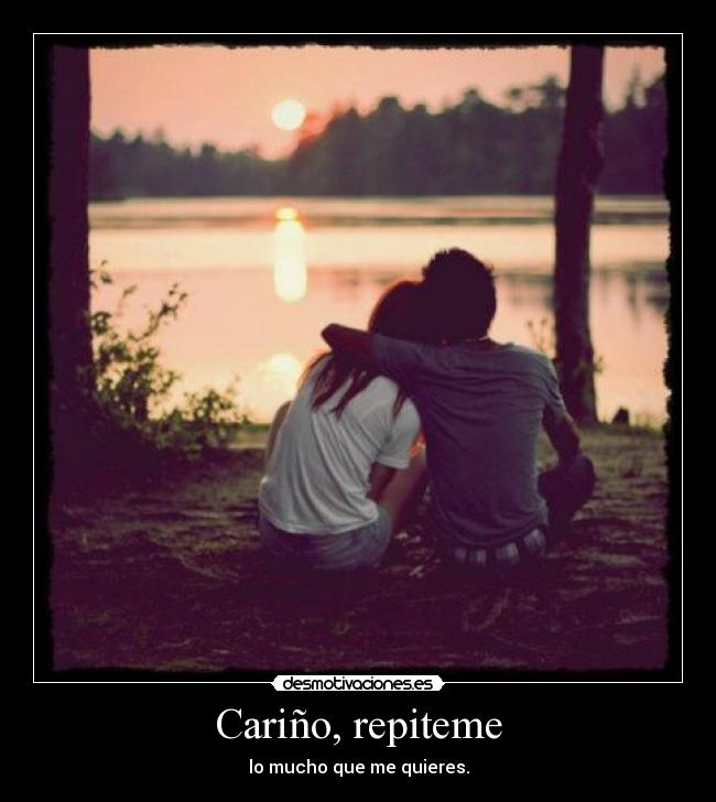 Cariño, repiteme - lo mucho que me quieres.
