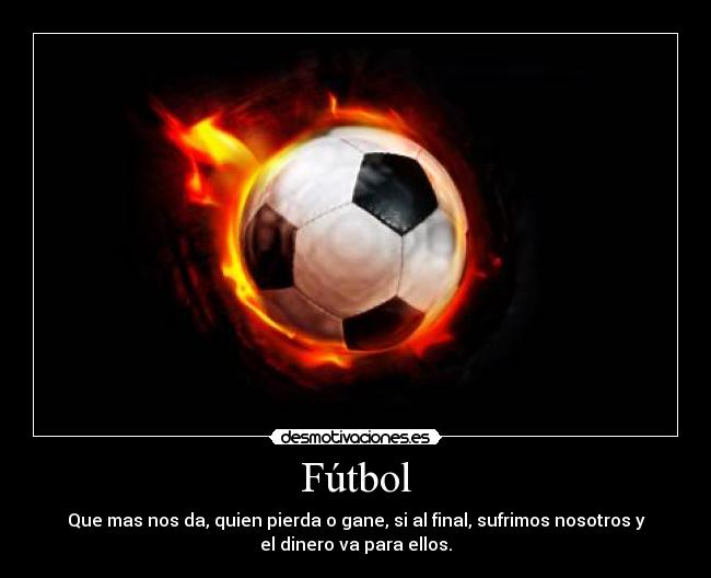 Fútbol - Que mas nos da, quien pierda o gane, si al final, sufrimos nosotros y
el dinero va para ellos.