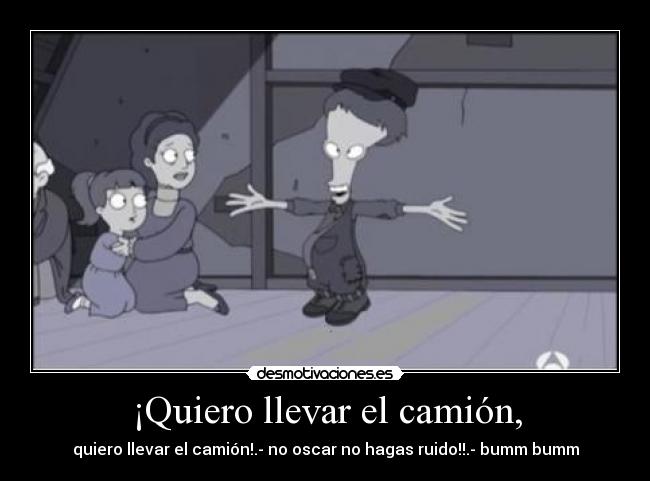 ¡Quiero llevar el camión, - quiero llevar el camión!.- no oscar no hagas ruido!!.- bumm bumm