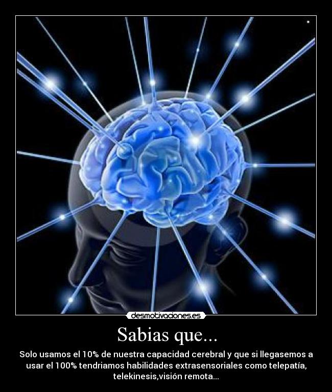 Sabias que... - Solo usamos el 10% de nuestra capacidad cerebral y que si llegasemos a
usar el 100% tendriamos habilidades extrasensoriales como telepatía,
telekinesis,visión remota...