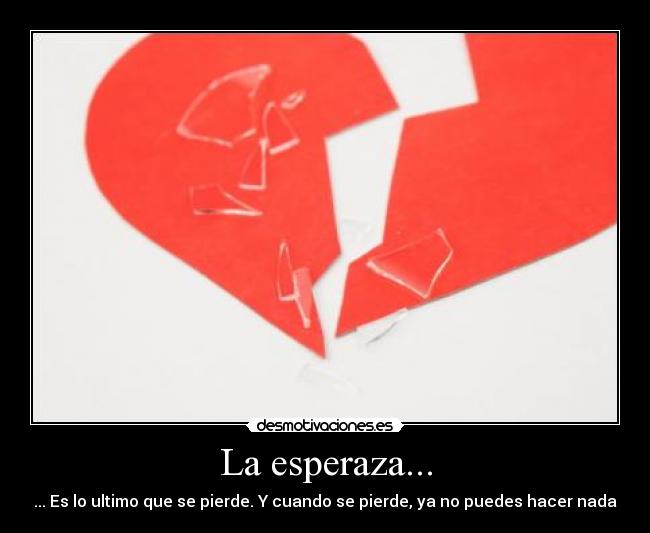 La esperaza... - ... Es lo ultimo que se pierde. Y cuando se pierde, ya no puedes hacer nada