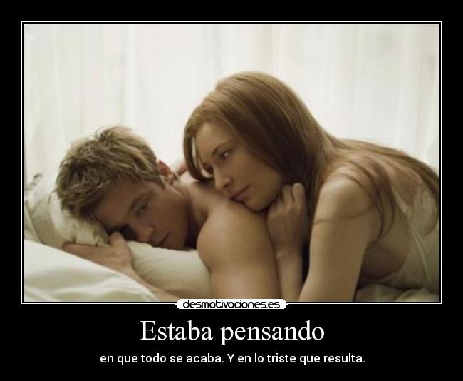 Estaba pensando - en que todo se acaba. Y en lo triste que resulta.