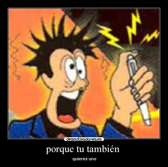 porque tu también  - quieres uno