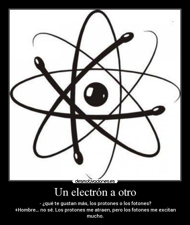 Un electrón a otro - - ¿qué te gustan más, los protones o los fotones?
+Hombre… no sé. Los protones me atraen, pero los fotones me excitan mucho.