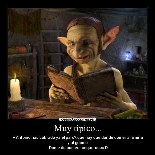 Muy típico... - + Antonio,has cobrado ya el paro?,que hay que dar de comer a la niña y al gnomo
- Dame de comeer asqueroosa D:
