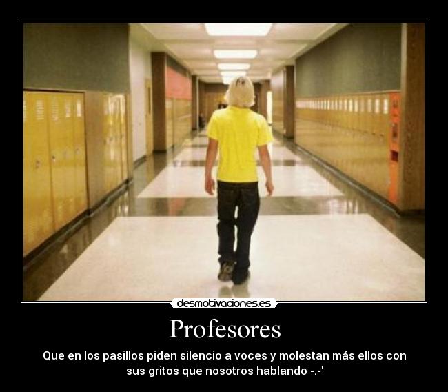 Profesores - Que en los pasillos piden silencio a voces y molestan más ellos con
sus gritos que nosotros hablando -.-