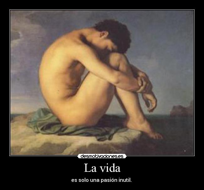 La vida - es solo una pasión inutil. 