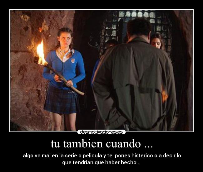 tu tambien cuando ... - algo va mal en la serie o pelicula y te pones histerico o a decir lo
que tendrian que haber hecho .