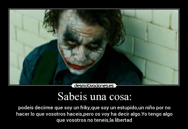 Sabeis una cosa: - podeis decirme que soy un friky,que soy un estupido,un niño por no
hacer lo que vosotros haceis,pero os voy ha decir algo.Yo tengo algo
que vosotros no teneis,la libertad