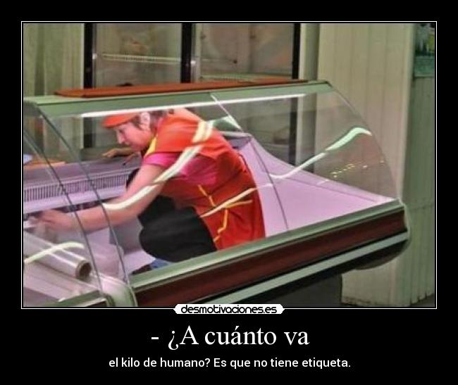 - ¿A cuánto va - el kilo de humano? Es que no tiene etiqueta.