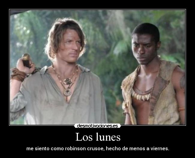 Los lunes - me siento como robinson crusoe, hecho de menos a viernes.