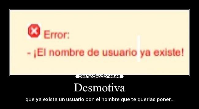Desmotiva - que ya exista un usuario con el nombre que te querias poner...