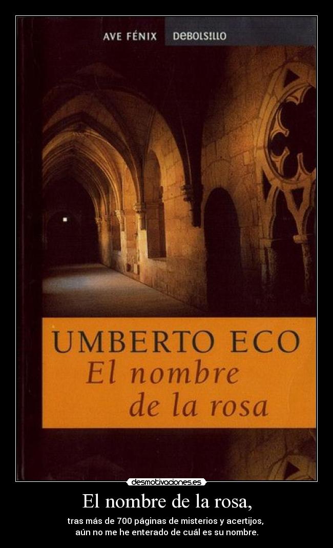 El nombre de la rosa, - tras más de 700 páginas de misterios y acertijos,
aún no me he enterado de cuál es su nombre.