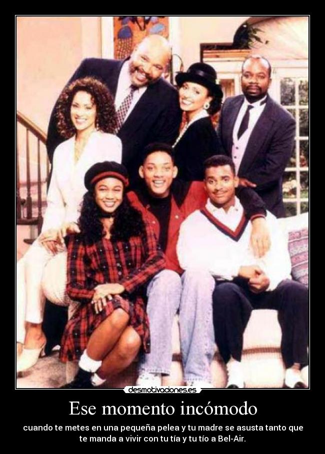 Ese momento incómodo - cuando te metes en una pequeña pelea y tu madre se asusta tanto que
te manda a vivir con tu tía y tu tío a Bel-Air.
