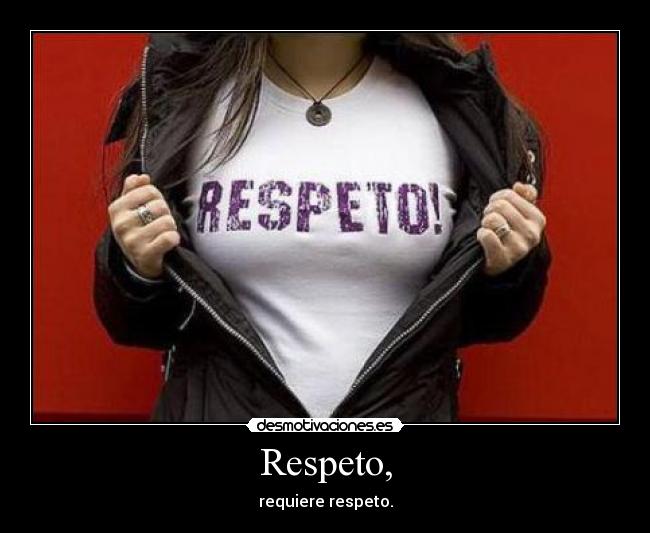 Respeto, - requiere respeto.