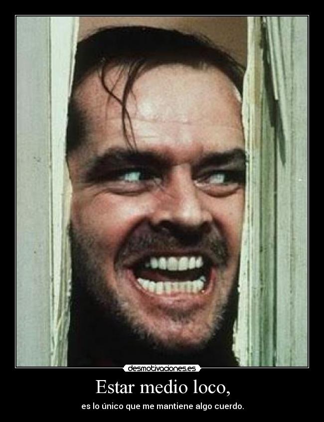 Estar medio loco, -