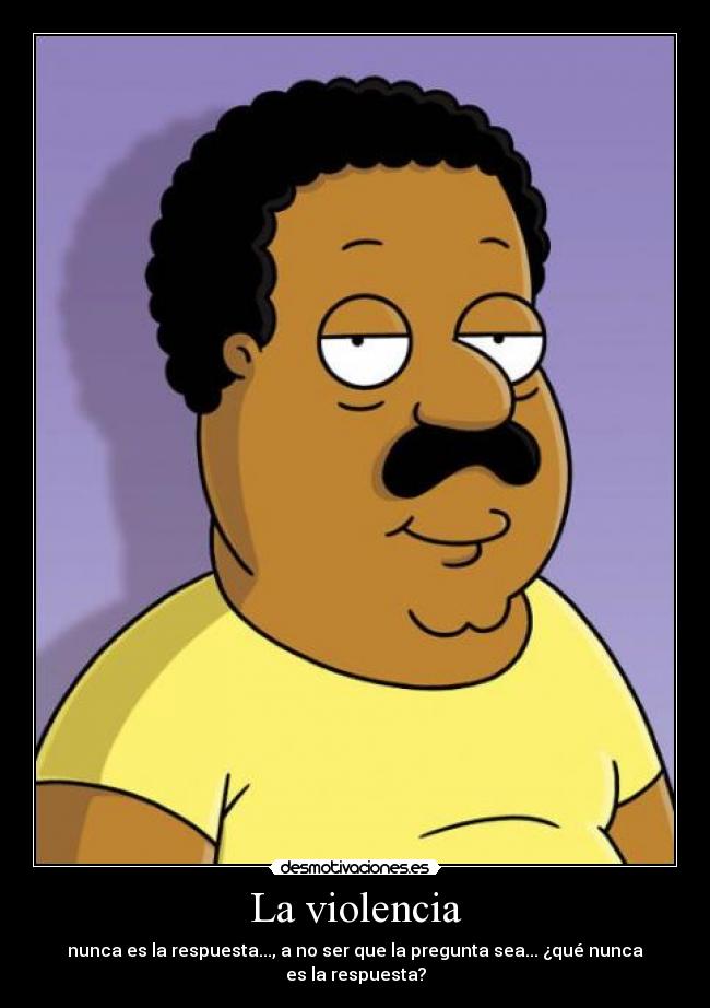 La violencia - nunca es la respuesta..., a no ser que la pregunta sea... ¿qué nunca es la respuesta?