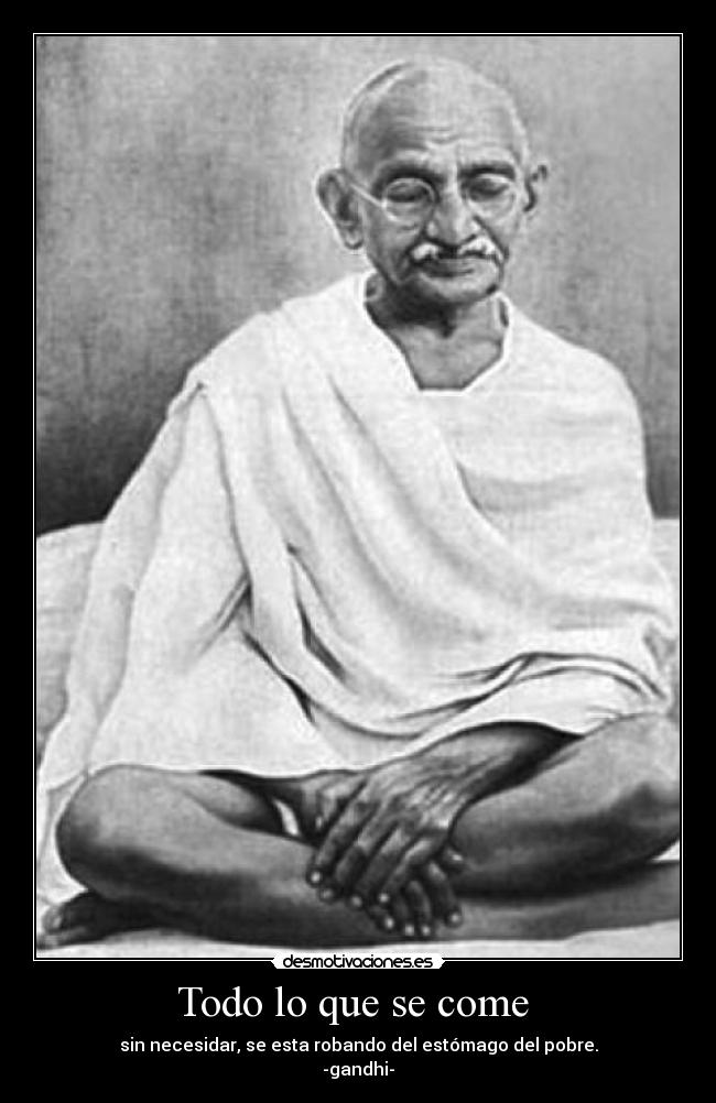 Todo lo que se come - sin necesidar, se esta robando del estómago del pobre.
-gandhi-