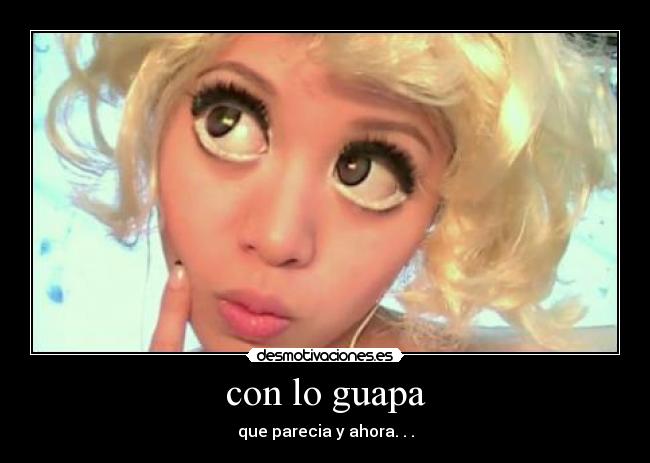 con lo guapa - que parecia y ahora. . .