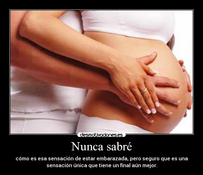 Nunca sabré - cómo es esa sensación de estar embarazada, pero seguro que es una
sensación única que tiene un final aún mejor.