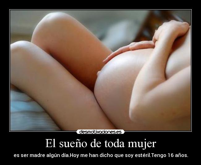 El sueño de toda mujer - es ser madre algún día.Hoy me han dicho que soy estéril.Tengo 16 años.