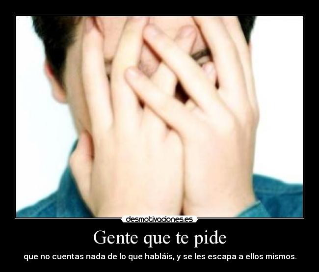 Gente que te pide - que no cuentas nada de lo que habláis, y se les escapa a ellos mismos.