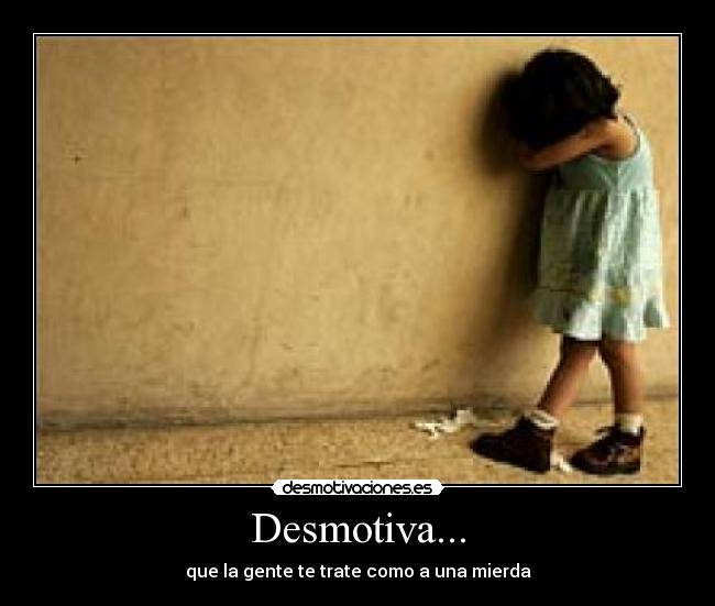 Desmotiva... - que la gente te trate como a una mierda