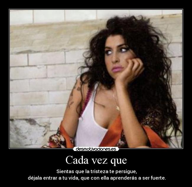 Cada vez que -  Sientas que la tristeza te persigue,
 déjala entrar a tu vida, que con ella aprenderás a ser fuerte.