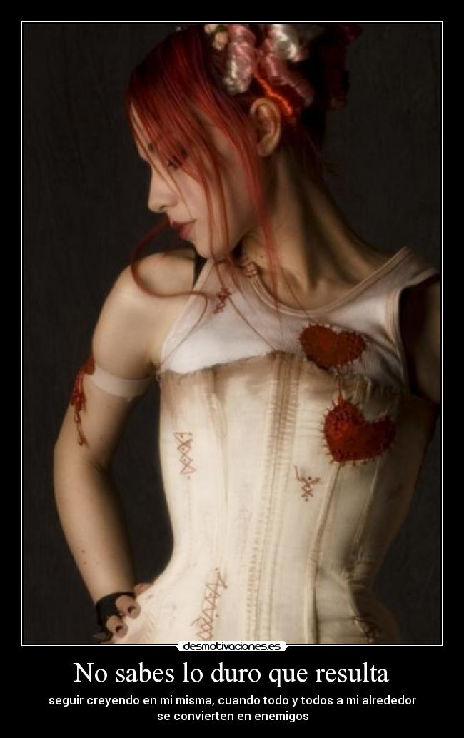 No sabes lo duro que resulta - seguir creyendo en mi misma, cuando todo y todos a mi alrededor
se convierten en enemigos