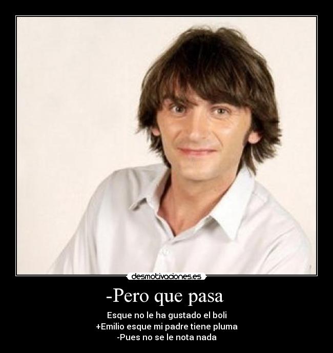 -Pero que pasa  - Esque no le ha gustado el boli
+Emilio esque mi padre tiene pluma
-Pues no se le nota nada