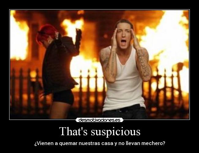 Thats suspicious - ¿Vienen a quemar nuestras casa y no llevan mechero?