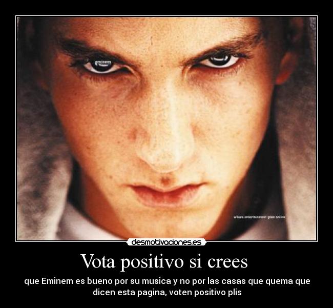 Vota positivo si crees - que Eminem es bueno por su musica y no por las casas que quema que
dicen esta pagina, voten positivo plis