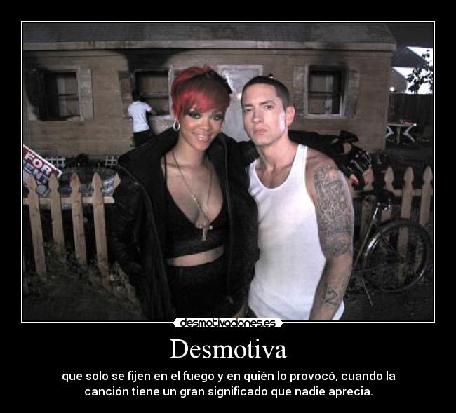 Desmotiva - que solo se fijen en el fuego y en quién lo provocó, cuando la
canción tiene un gran significado que nadie aprecia.