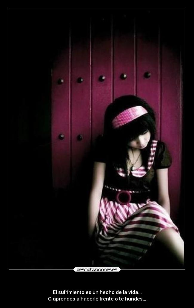- El sufrimiento es un hecho de la vida...
O aprendes a hacerle frente o te hundes...
